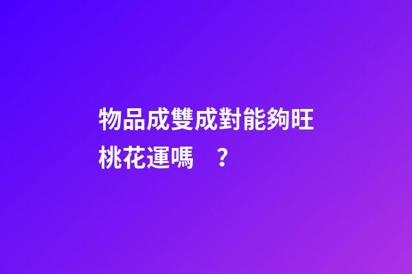 物品成雙成對能夠旺桃花運嗎？